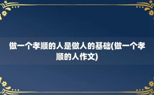 做一个孝顺的人是做人的基础(做一个孝顺的人作文)