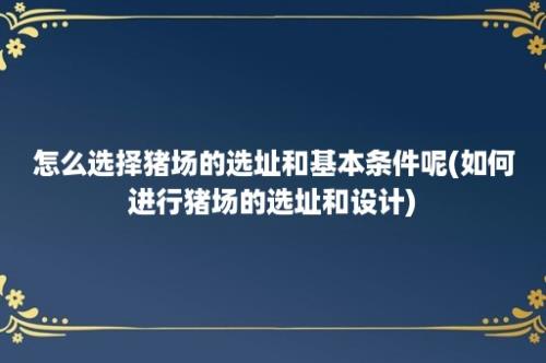 怎么选择猪场的选址和基本条件呢(如何进行猪场的选址和设计)