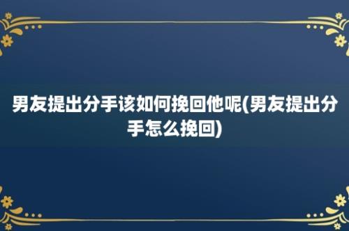 男友提出分手该如何挽回他呢(男友提出分手怎么挽回)