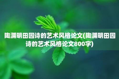 陶渊明田园诗的艺术风格论文(陶渊明田园诗的艺术风格论文800字)