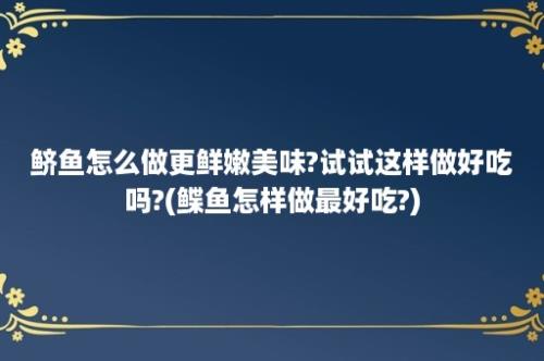 鲚鱼怎么做更鲜嫩美味?试试这样做好吃吗?(鲽鱼怎样做最好吃?)