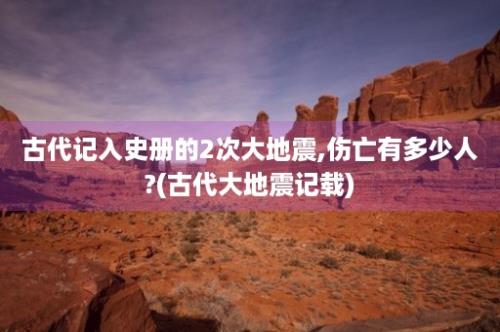 古代记入史册的2次大地震,伤亡有多少人?(古代大地震记载)