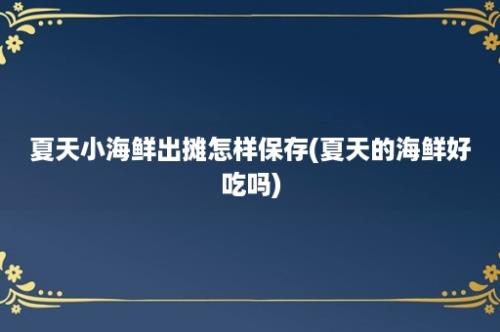 夏天小海鲜出摊怎样保存(夏天的海鲜好吃吗)