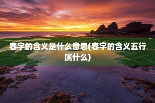 春字的含义是什么意思(春字的含义五行属什么)