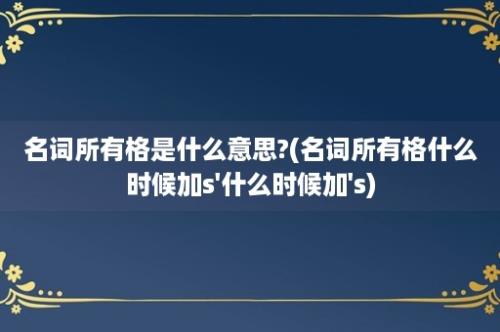 名词所有格是什么意思?(名词所有格什么时候加s'什么时候加's)