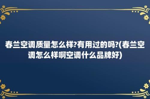 春兰空调质量怎么样?有用过的吗?(春兰空调怎么样啊空调什么品牌好)