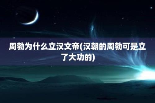 周勃为什么立汉文帝(汉朝的周勃可是立了大功的)