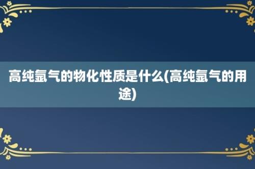 高纯氩气的物化性质是什么(高纯氩气的用途)