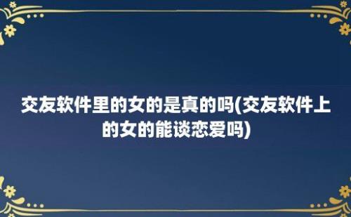 交友软件里的女的是真的吗(交友软件上的女的能谈恋爱吗)