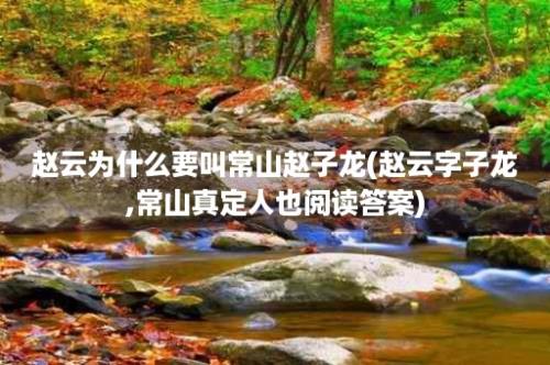 赵云为什么要叫常山赵子龙(赵云字子龙,常山真定人也阅读答案)