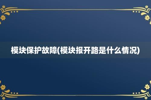 模块保护故障(模块报开路是什么情况)