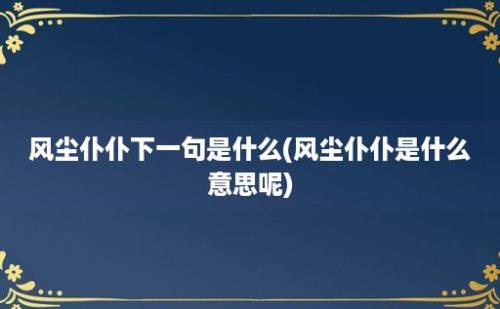 风尘仆仆下一句是什么(风尘仆仆是什么意思呢)