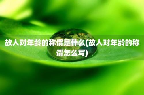 故人对年龄的称谓是什么(故人对年龄的称谓怎么写)