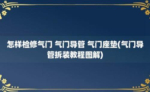 怎样检修气门 气门导管 气门座垫(气门导管拆装教程图解)