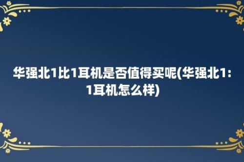 华强北1比1耳机是否值得买呢(华强北1:1耳机怎么样)