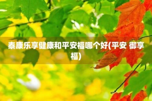 泰康乐享健康和平安福哪个好(平安 御享福)