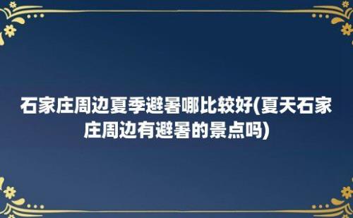 石家庄周边夏季避暑哪比较好(夏天石家庄周边有避暑的景点吗)