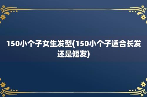 150小个子女生发型(150小个子适合长发还是短发)