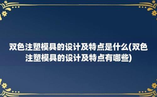 双色注塑模具的设计及特点是什么(双色注塑模具的设计及特点有哪些)