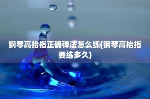 钢琴高抬指正确弹法怎么练(钢琴高抬指要练多久)