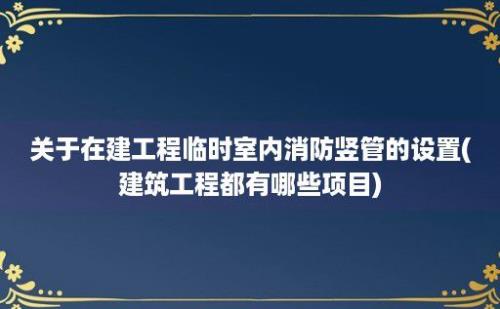 关于在建工程临时室内消防竖管的设置(建筑工程都有哪些项目)