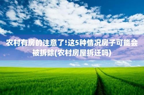 农村有房的注意了!这5种情况房子可能会被拆除(农村房屋拆迁吗)