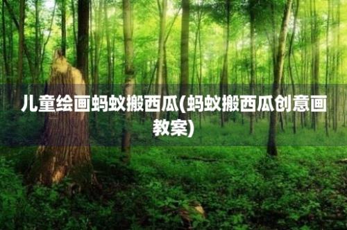 儿童绘画蚂蚁搬西瓜(蚂蚁搬西瓜创意画教案)