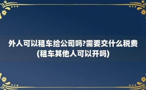 外人可以租车给公司吗?需要交什么税费(租车其他人可以开吗)