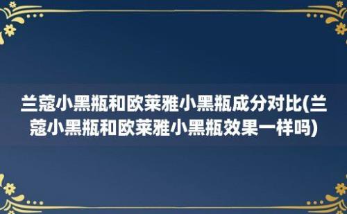 兰蔻小黑瓶和欧莱雅小黑瓶成分对比(兰蔻小黑瓶和欧莱雅小黑瓶效果一样吗)