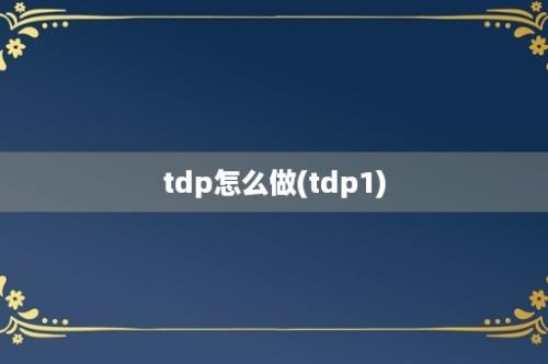 tdp怎么做(tdp1)