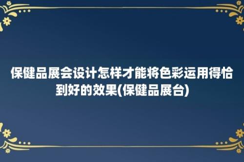 保健品展会设计怎样才能将色彩运用得恰到好的效果(保健品展台)