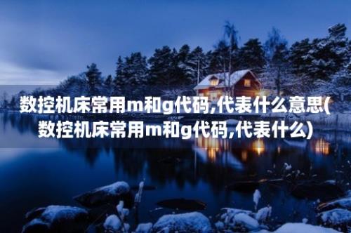 数控机床常用m和g代码,代表什么意思(数控机床常用m和g代码,代表什么)