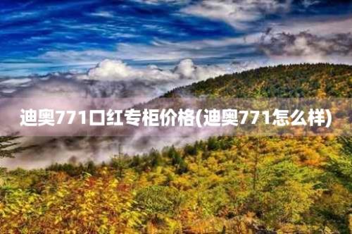 迪奥771口红专柜价格(迪奥771怎么样)