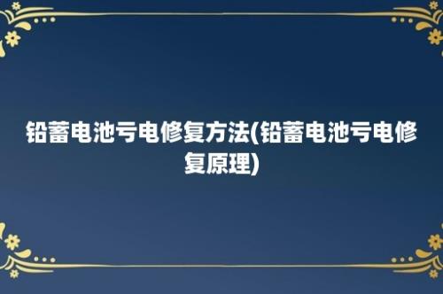 铅蓄电池亏电修复方法(铅蓄电池亏电修复原理)