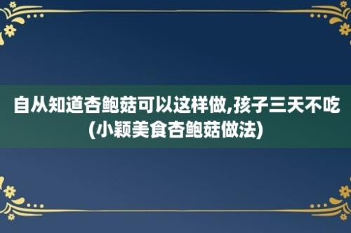 自从知道杏鲍菇可以这样做,孩子三天不吃(小颖美食杏鲍菇做法)