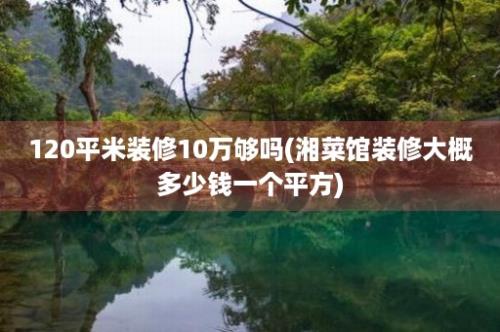 120平米装修10万够吗(湘菜馆装修大概多少钱一个平方)