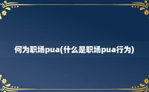 何为职场pua(什么是职场pua行为)