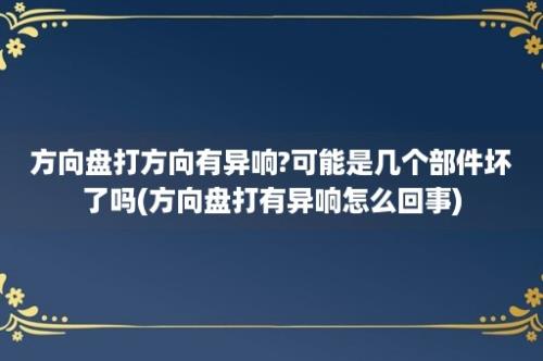 方向盘打方向有异响?可能是几个部件坏了吗(方向盘打有异响怎么回事)