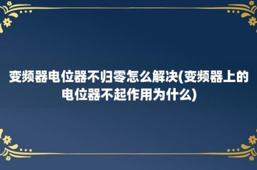 变频器电位器不归零怎么解决(变频器上的电位器不起作用为什么)