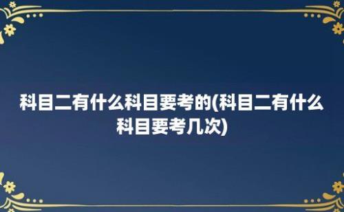 科目二有什么科目要考的(科目二有什么科目要考几次)