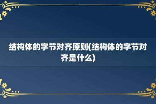 结构体的字节对齐原则(结构体的字节对齐是什么)