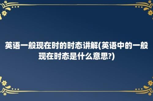 英语一般现在时的时态讲解(英语中的一般现在时态是什么意思?)