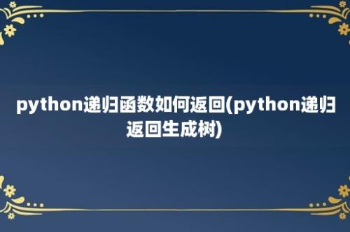 python递归函数如何返回(python递归返回生成树)