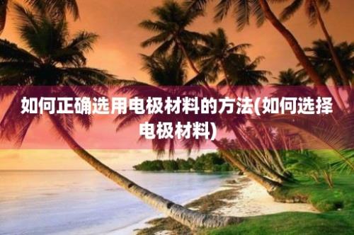 如何正确选用电极材料的方法(如何选择电极材料)