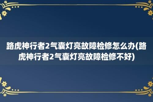 路虎神行者2气囊灯亮故障检修怎么办(路虎神行者2气囊灯亮故障检修不好)