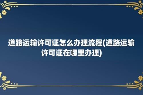 道路运输许可证怎么办理流程(道路运输许可证在哪里办理)