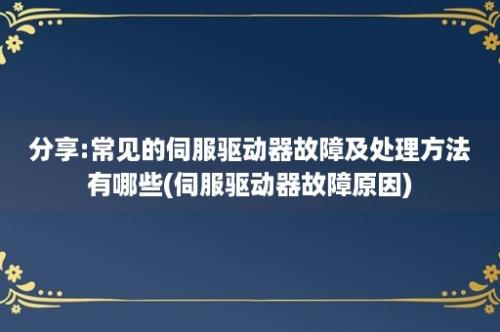 分享:常见的伺服驱动器故障及处理方法有哪些(伺服驱动器故障原因)