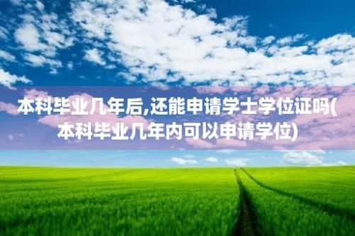 本科毕业几年后,还能申请学士学位证吗(本科毕业几年内可以申请学位)