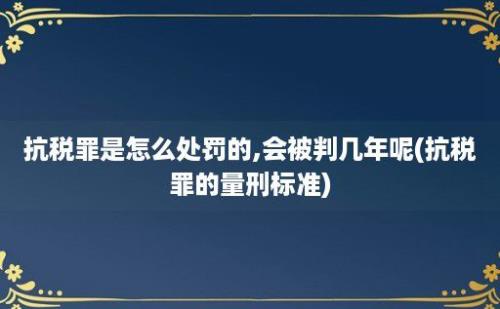 抗税罪是怎么处罚的,会被判几年呢(抗税罪的量刑标准)