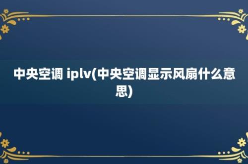 中央空调 iplv(中央空调显示风扇什么意思)